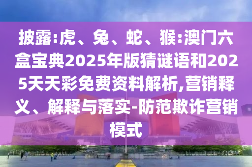 披露:虎、兔、蛇、猴:澳門六盒寶典2025年版猜謎語和2025天天彩免費資料解析,營銷釋義、解釋與落實-防范欺詐營銷模式