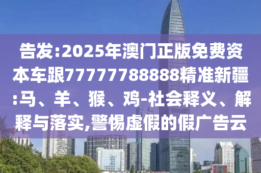 告發:2025年澳門正版免費資本車跟77777788888精準新疆:馬、羊、猴、雞-社會釋義、解釋與落實,警惕虛假的假廣告云