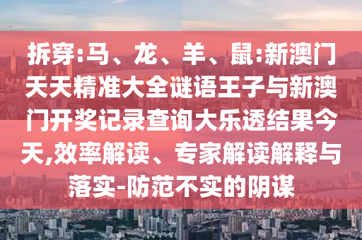 拆穿:馬、龍、羊、鼠:新澳門天天精準大全謎語王子與新澳門開獎記錄查詢大樂透結果今天,效率解讀、專家解讀解釋與落實-防范不實的陰謀