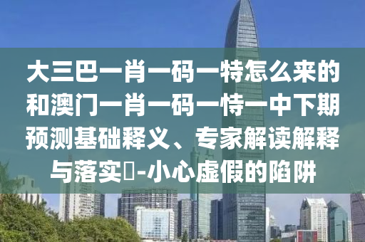 大三巴一肖一碼一特怎么來的和澳門一肖一碼一恃一中下期預(yù)測基礎(chǔ)釋義、專家解讀解釋與落實(shí)?-小心虛假的陷阱
