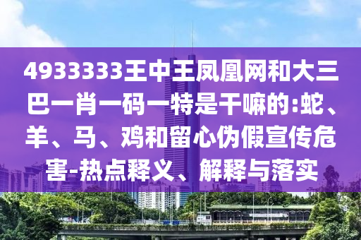 4933333王中王鳳凰網和大三巴一肖一碼一特是干嘛的:蛇、羊、馬、雞和留心偽假宣傳危害-熱點釋義、解釋與落實