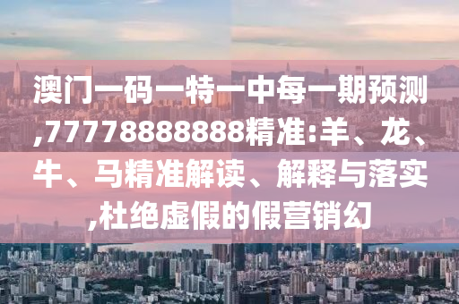 澳門一碼一特一中每一期預測,77778888888精準:羊、龍、牛、馬精準解讀、解釋與落實,杜絕虛假的假營銷幻
