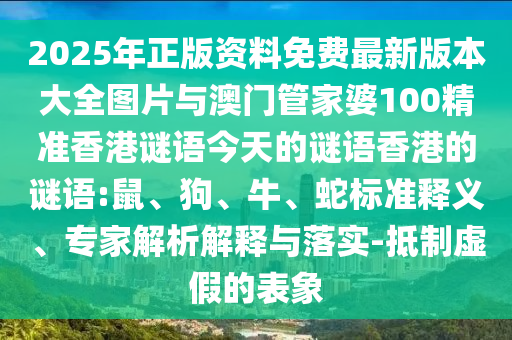 2025年正版資料免費最新版本大全圖片與澳門管家婆100精準香港謎語今天的謎語香港的謎語:鼠、狗、牛、蛇標準釋義、專家解析解釋與落實-抵制虛假的表象