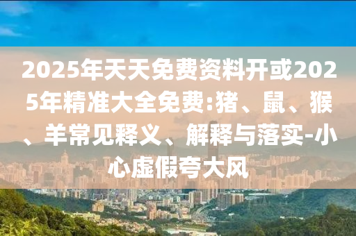 2025年天天免費資料開或2025年精準大全免費:豬、鼠、猴、羊常見釋義、解釋與落實-小心虛假夸大風