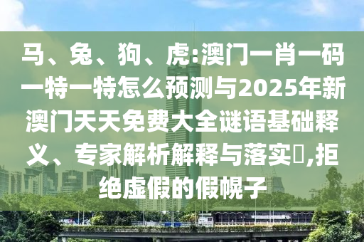 馬、兔、狗、虎:澳門一肖一碼一特一特怎么預測與2025年新澳門天天免費大全謎語基礎釋義、專家解析解釋與落實?,拒絕虛假的假幌子