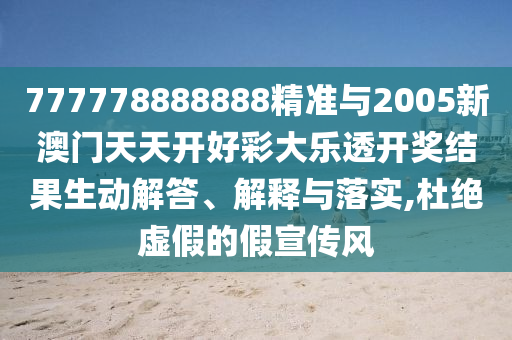 777778888888精準(zhǔn)與2005新澳門天天開好彩大樂透開獎(jiǎng)結(jié)果生動(dòng)解答、解釋與落實(shí),杜絕虛假的假宣傳風(fēng)