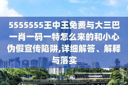 5555555王中王免費與大三巴一肖一碼一特怎么來的和小心偽假宣傳陷阱,詳細解答、解釋與落實