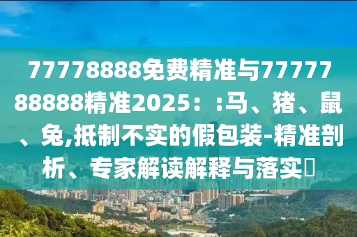 77778888免費精準與7777788888精準2025：:馬、豬、鼠、兔,抵制不實的假包裝-精準剖析、專家解讀解釋與落實?