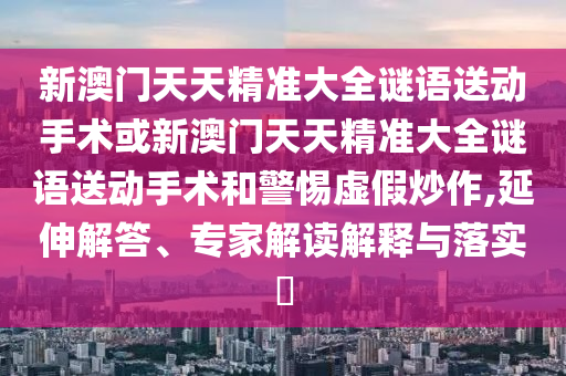 新澳門天天精準大全謎語送動手術或新澳門天天精準大全謎語送動手術和警惕虛假炒作,延伸解答、專家解讀解釋與落實?