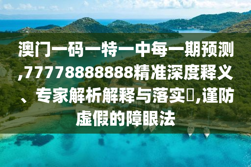 澳門一碼一特一中每一期預測,77778888888精準深度釋義、專家解析解釋與落實?,謹防虛假的障眼法