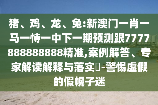 豬、雞、龍、兔:新澳門一肖一馬一恃一中下一期預測跟7777888888888精準,案例解答、專家解讀解釋與落實?-警惕虛假的假幌子迷