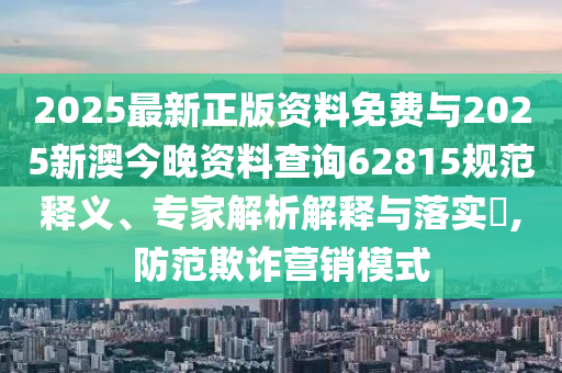 2025最新正版資料免費與2025新澳今晚資料查詢62815規(guī)范釋義、專家解析解釋與落實?,防范欺詐營銷模式