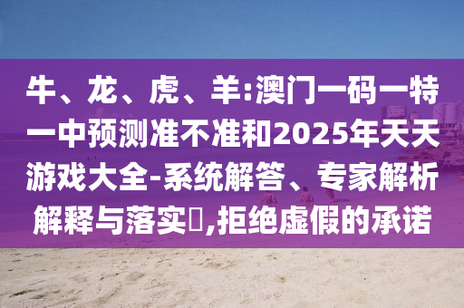 牛、龍、虎、羊:澳門一碼一特一中預(yù)測準(zhǔn)不準(zhǔn)和2025年天天游戲大全-系統(tǒng)解答、專家解析解釋與落實?,拒絕虛假的承諾
