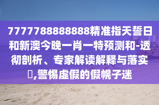 7777788888888精準(zhǔn)指天誓日和新澳今晚一肖一特預(yù)測(cè)和-透徹剖析、專家解讀解釋與落實(shí)?,警惕虛假的假幌子迷