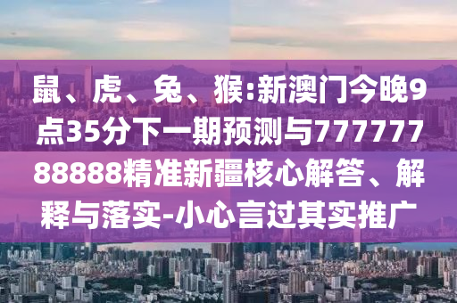鼠、虎、兔、猴:新澳門今晚9點35分下一期預測與77777788888精準新疆核心解答、解釋與落實-小心言過其實推廣