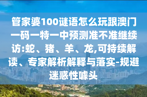 管家婆100謎語怎么玩跟澳門一碼一特一中預測準不準繼續訪:蛇、豬、羊、龍,可持續解讀、專家解析解釋與落實-規避迷惑性噱頭