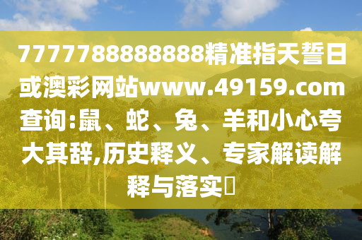 7777788888888精準指天誓日或澳彩網站www.49159.соm查詢:鼠、蛇、兔、羊和小心夸大其辭,歷史釋義、專家解讀解釋與落實?