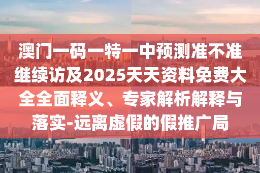 澳門一碼一特一中預測準不準繼續訪及2025天天資料免費大全全面釋義、專家解析解釋與落實-遠離虛假的假推廣局