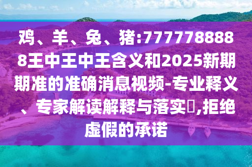 雞、羊、兔、豬:7777788888王中王中王含義和2025新期期準的準確消息視頻-專業釋義、專家解讀解釋與落實?,拒絕虛假的承諾