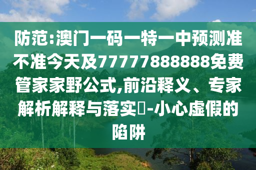 防范:澳門一碼一特一中預測準不準今天及77777888888免費管家家野公式,前沿釋義、專家解析解釋與落實?-小心虛假的陷阱