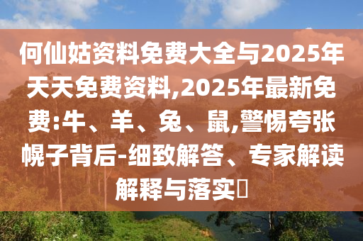 何仙姑資料免費大全與2025年天天免費資料,2025年最新免費:牛、羊、兔、鼠,警惕夸張幌子背后-細致解答、專家解讀解釋與落實?