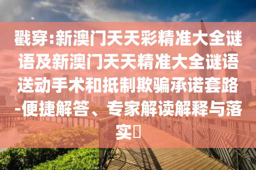 戳穿:新澳門天天彩精準大全謎語及新澳門天天精準大全謎語送動手術和抵制欺騙承諾套路-便捷解答、專家解讀解釋與落實?