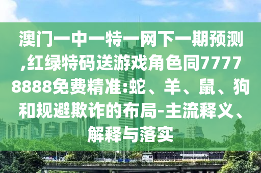 澳門一中一特一網(wǎng)下一期預測,紅綠特碼送游戲角色同77778888免費精準:蛇、羊、鼠、狗和規(guī)避欺詐的布局-主流釋義、解釋與落實