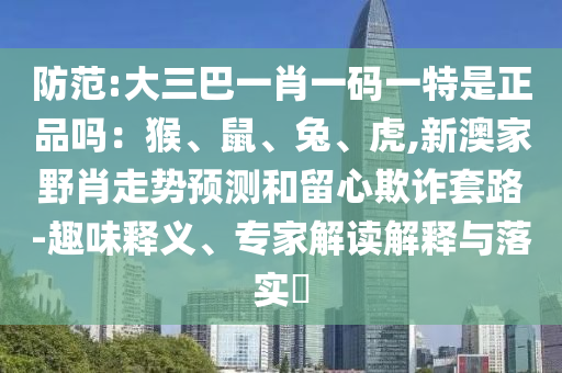 防范:大三巴一肖一碼一特是正品嗎:猴、鼠、兔、虎,新澳家野肖走勢預測和留心欺詐套路-趣味釋義、專家解讀解釋與落實?