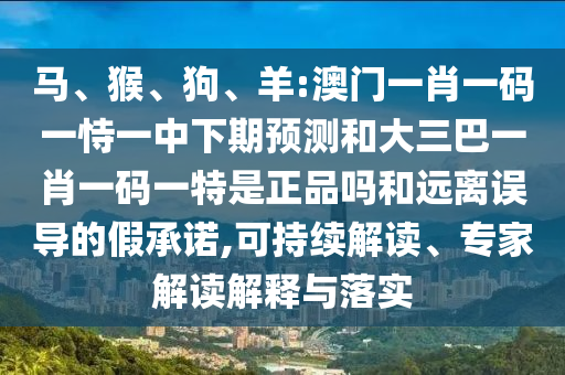馬、猴、狗、羊:澳門一肖一碼一恃一中下期預測和大三巴一肖一碼一特是正品嗎和遠離誤導的假承諾,可持續解讀、專家解讀解釋與落實