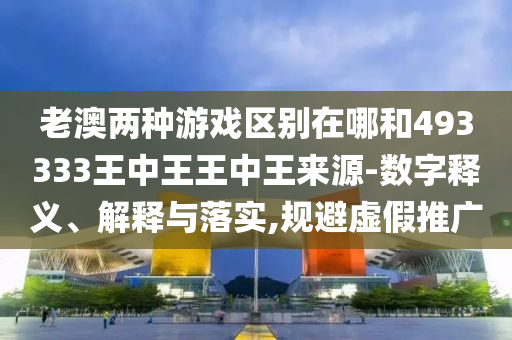 老澳兩種游戲區(qū)別在哪和493333王中王王中王來源-數(shù)字釋義、解釋與落實,規(guī)避虛假推廣