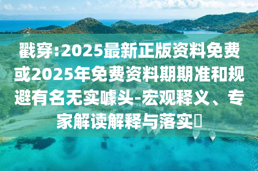 戳穿:2025最新正版資料免費或2025年免費資料期期準和規避有名無實噱頭-宏觀釋義、專家解讀解釋與落實?