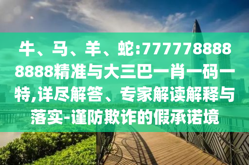 牛、馬、羊、蛇:7777788888888精準與大三巴一肖一碼一特,詳盡解答、專家解讀解釋與落實-謹防欺詐的假承諾境