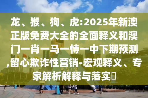 龍、猴、狗、虎:2025年新澳正版免費大全的全面釋義和澳門一肖一馬一恃一中下期預測,留心欺詐性營銷-宏觀釋義、專家解析解釋與落實?