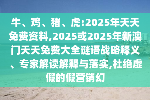 牛、雞、豬、虎:2025年天天免費資料,2025或2025年新澳門天天免費大全謎語戰(zhàn)略釋義、專家解讀解釋與落實,杜絕虛假的假營銷幻
