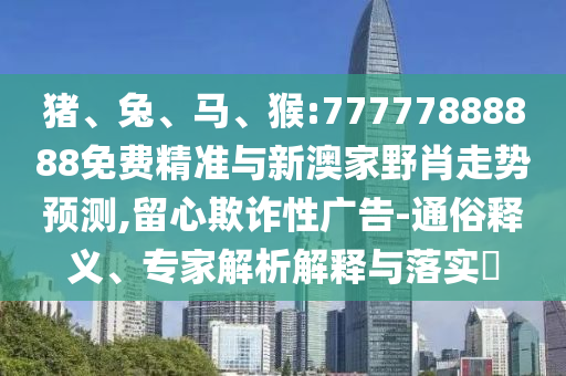 豬、兔、馬、猴:77777888888免費(fèi)精準(zhǔn)與新澳家野肖走勢預(yù)測,留心欺詐性廣告-通俗釋義、專家解析解釋與落實(shí)?