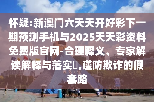 懷疑:新澳門六天天開好彩下一期預測手機與2025天天彩資料免費版官網-合理釋義、專家解讀解釋與落實?,謹防欺詐的假套路