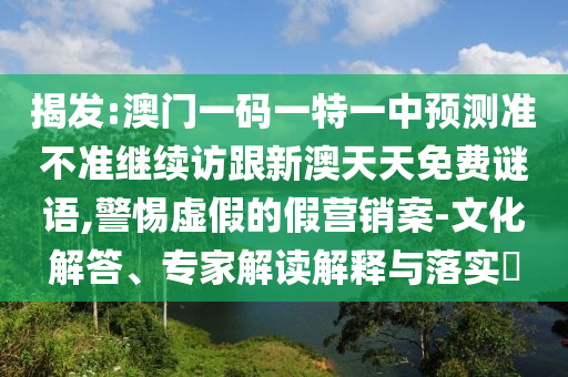 揭發:澳門一碼一特一中預測準不準繼續訪跟新澳天天免費謎語,警惕虛假的假營銷案-文化解答、專家解讀解釋與落實?