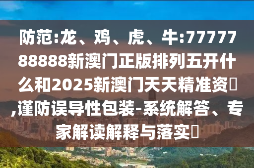 防范:龍、雞、虎、牛:7777788888新澳門正版排列五開什么和2025新澳門天天精準(zhǔn)資枓,謹(jǐn)防誤導(dǎo)性包裝-系統(tǒng)解答、專家解讀解釋與落實(shí)?