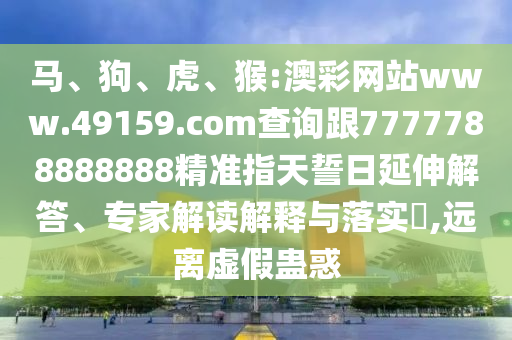 馬、狗、虎、猴:澳彩網站www.49159.соm查詢跟7777788888888精準指天誓日延伸解答、專家解讀解釋與落實?,遠離虛假蠱惑
