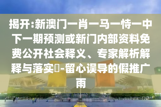 揭開:新澳門一肖一馬一恃一中下一期預測或新門內部資料免費公開社會釋義、專家解析解釋與落實?-留心誤導的假推廣雨