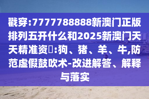 戳穿:7777788888新澳門正版排列五開什么和2025新澳門天天精準資枓:狗、豬、羊、牛,防范虛假鼓吹術-改進解答、解釋與落實