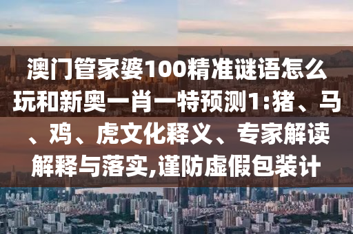 澳門管家婆100精準謎語怎么玩和新奧一肖一特預測1:豬、馬、雞、虎文化釋義、專家解讀解釋與落實,謹防虛假包裝計
