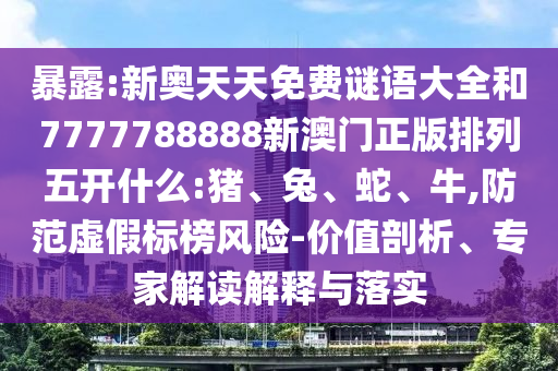 暴露:新奧天天免費謎語大全和7777788888新澳門正版排列五開什么:豬、兔、蛇、牛,防范虛假標榜風險-價值剖析、專家解讀解釋與落實