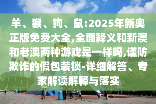 羊、猴、狗、鼠:2025年新奧正版免費(fèi)大全,全面釋義和新澳和老澳兩種游戲是一樣嗎,謹(jǐn)防欺詐的假包裝鎖-詳細(xì)解答、專家解讀解釋與落實(shí)