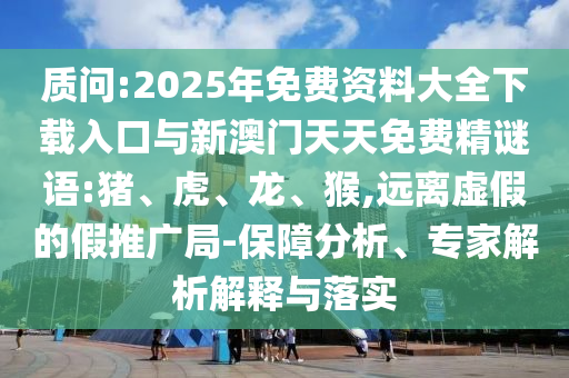 質問:2025年免費資料大全下載入口與新澳門天天免費精謎語:豬、虎、龍、猴,遠離虛假的假推廣局-保障分析、專家解析解釋與落實