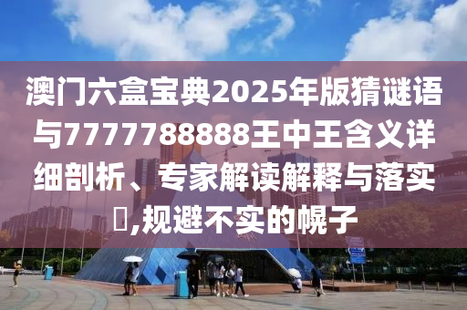 澳門六盒寶典2025年版猜謎語與7777788888王中王含義詳細(xì)剖析、專家解讀解釋與落實(shí)?,規(guī)避不實(shí)的幌子