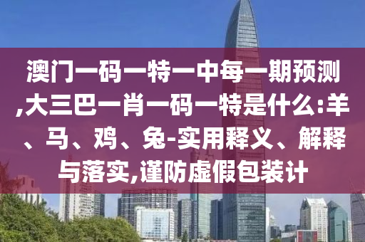 澳門一碼一特一中每一期預測,大三巴一肖一碼一特是什么:羊、馬、雞、兔-實用釋義、解釋與落實,謹防虛假包裝計