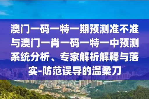 澳門一碼一特一期預(yù)測(cè)準(zhǔn)不準(zhǔn)與澳門一肖一碼一特一中預(yù)測(cè)系統(tǒng)分析、專家解析解釋與落實(shí)-防范誤導(dǎo)的溫柔刀