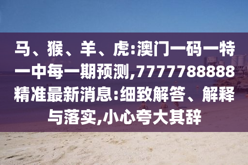馬、猴、羊、虎:澳門一碼一特一中每一期預測,7777788888精準最新消息:細致解答、解釋與落實,小心夸大其辭