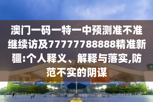 澳門一碼一特一中預測準不準繼續訪及77777788888精準新疆:個人釋義、解釋與落實,防范不實的陰謀